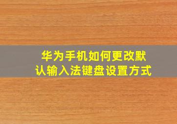 华为手机如何更改默认输入法键盘设置方式