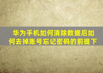 华为手机如何清除数据后如何去掉账号忘记密码的前提下