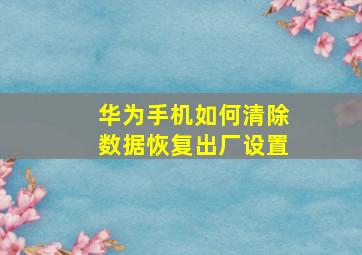 华为手机如何清除数据恢复出厂设置