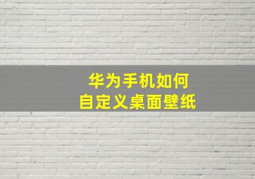 华为手机如何自定义桌面壁纸