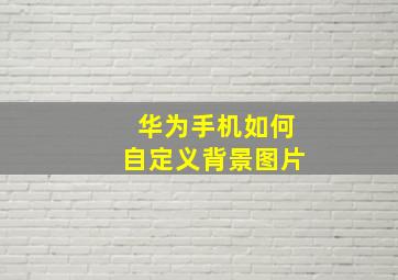 华为手机如何自定义背景图片