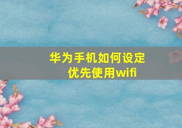 华为手机如何设定优先使用wifi