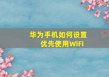 华为手机如何设置优先使用WiFi