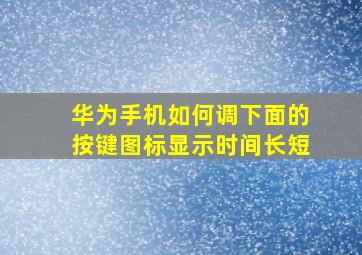 华为手机如何调下面的按键图标显示时间长短