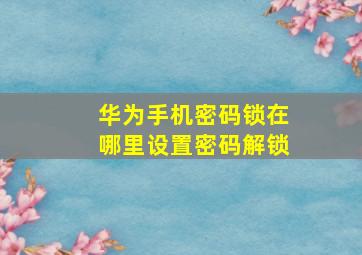 华为手机密码锁在哪里设置密码解锁