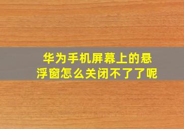 华为手机屏幕上的悬浮窗怎么关闭不了了呢