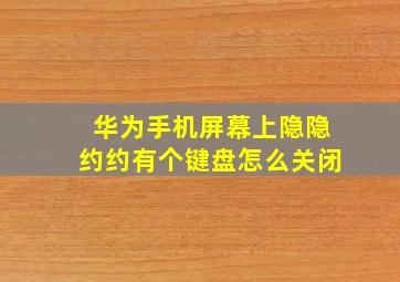 华为手机屏幕上隐隐约约有个键盘怎么关闭