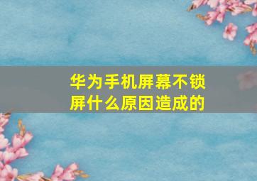 华为手机屏幕不锁屏什么原因造成的