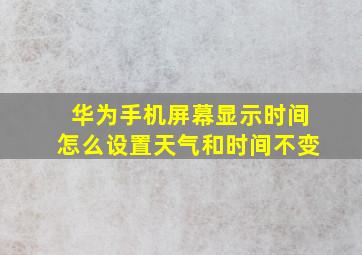 华为手机屏幕显示时间怎么设置天气和时间不变