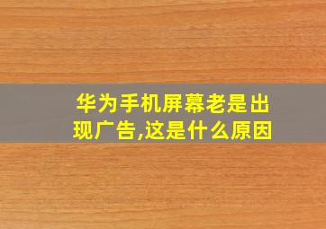 华为手机屏幕老是出现广告,这是什么原因