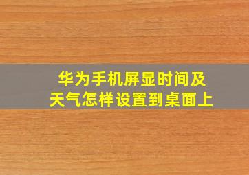 华为手机屏显时间及天气怎样设置到桌面上