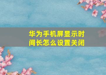 华为手机屏显示时间长怎么设置关闭