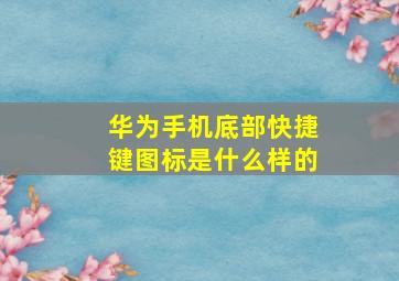 华为手机底部快捷键图标是什么样的