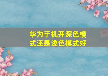 华为手机开深色模式还是浅色模式好