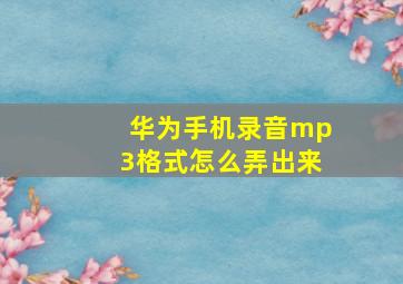 华为手机录音mp3格式怎么弄出来