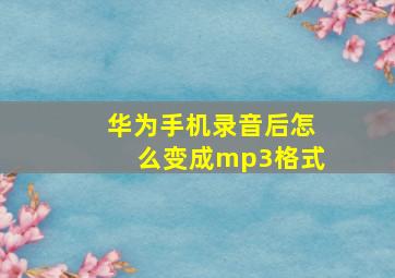 华为手机录音后怎么变成mp3格式