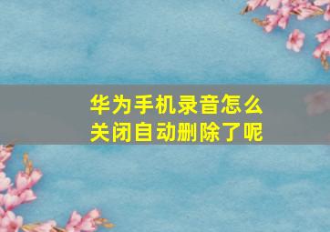 华为手机录音怎么关闭自动删除了呢