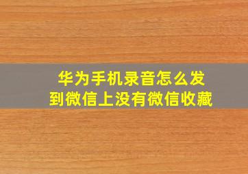 华为手机录音怎么发到微信上没有微信收藏