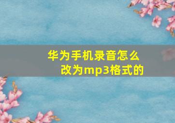 华为手机录音怎么改为mp3格式的