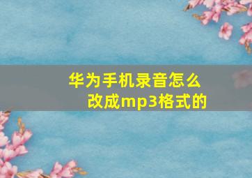 华为手机录音怎么改成mp3格式的