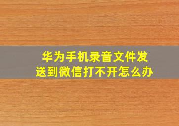 华为手机录音文件发送到微信打不开怎么办