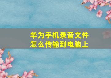 华为手机录音文件怎么传输到电脑上