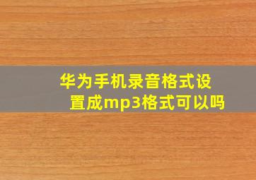 华为手机录音格式设置成mp3格式可以吗