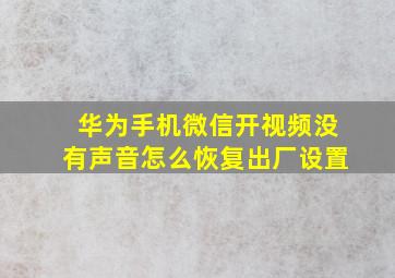 华为手机微信开视频没有声音怎么恢复出厂设置