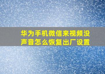 华为手机微信来视频没声音怎么恢复出厂设置