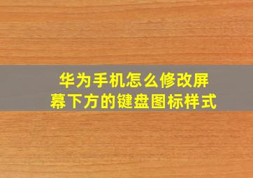 华为手机怎么修改屏幕下方的键盘图标样式