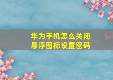 华为手机怎么关闭悬浮图标设置密码