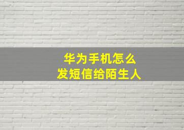 华为手机怎么发短信给陌生人