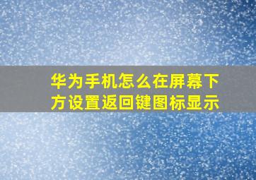 华为手机怎么在屏幕下方设置返回键图标显示