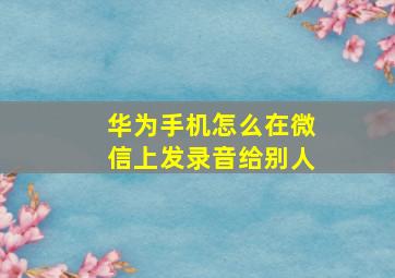 华为手机怎么在微信上发录音给别人