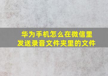 华为手机怎么在微信里发送录音文件夹里的文件