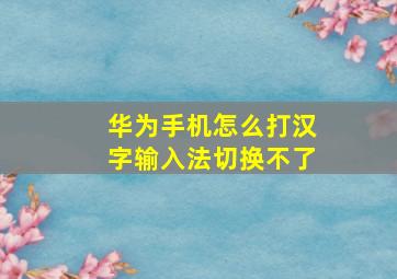 华为手机怎么打汉字输入法切换不了