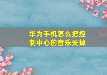 华为手机怎么把控制中心的音乐关掉