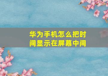 华为手机怎么把时间显示在屏幕中间