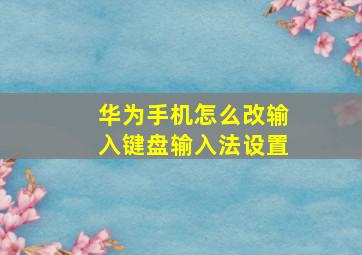 华为手机怎么改输入键盘输入法设置