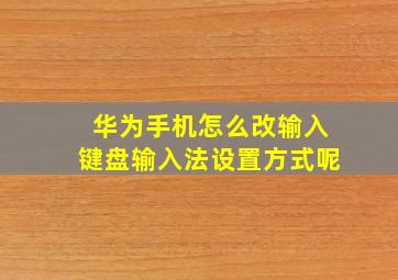 华为手机怎么改输入键盘输入法设置方式呢