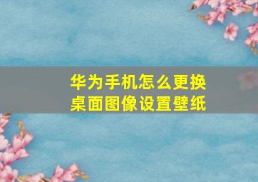 华为手机怎么更换桌面图像设置壁纸