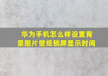 华为手机怎么样设置背景图片壁纸锁屏显示时间