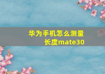 华为手机怎么测量长度mate30