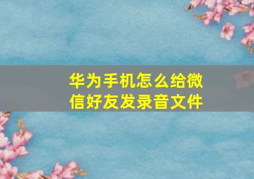 华为手机怎么给微信好友发录音文件