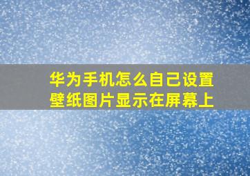 华为手机怎么自己设置壁纸图片显示在屏幕上