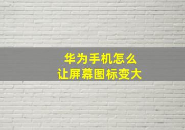 华为手机怎么让屏幕图标变大