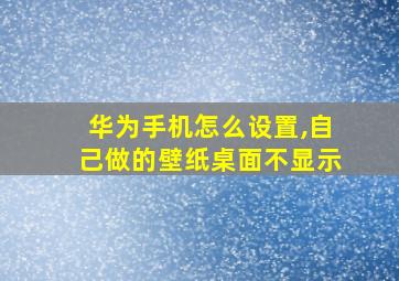 华为手机怎么设置,自己做的壁纸桌面不显示