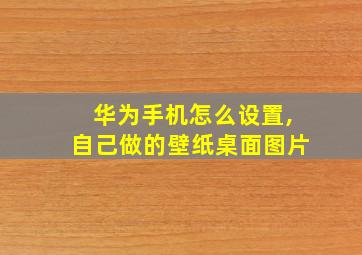 华为手机怎么设置,自己做的壁纸桌面图片