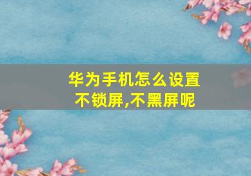 华为手机怎么设置不锁屏,不黑屏呢