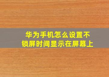 华为手机怎么设置不锁屏时间显示在屏幕上